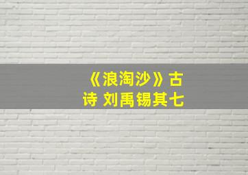 《浪淘沙》古诗 刘禹锡其七